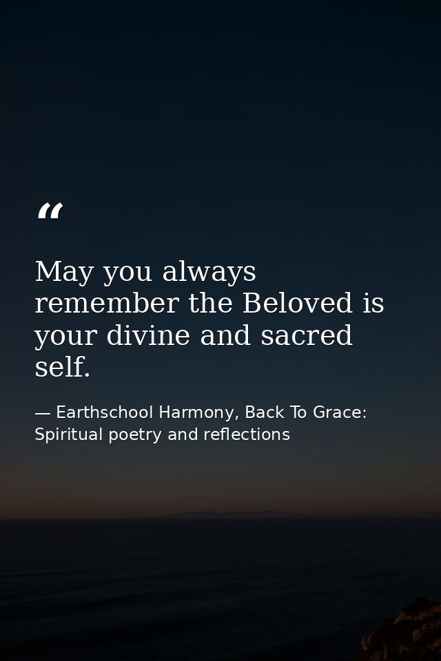 May you always remember the Beloved is your divine and sacred self. — Earthschool Harmony, Back To Grace: Spiritual poetry and reflections