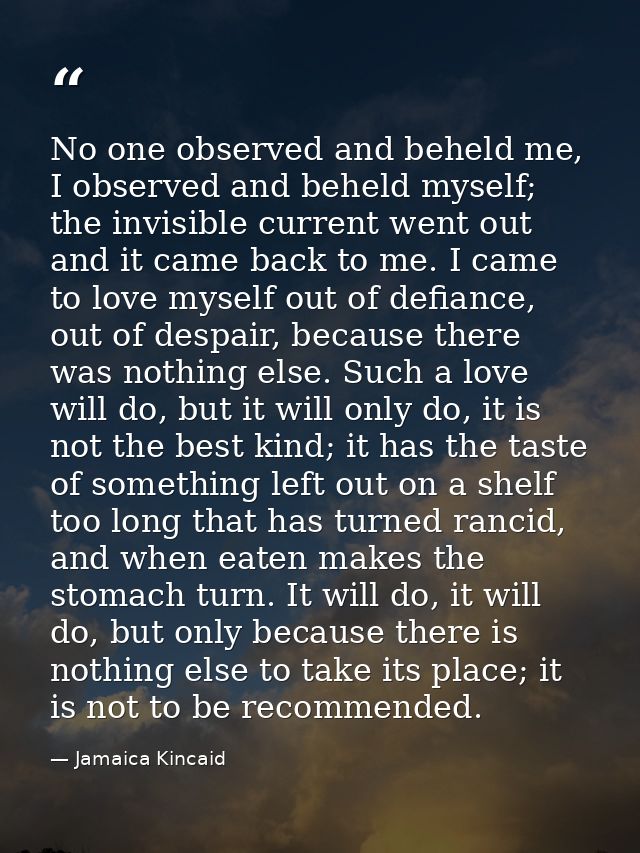 No one observed and beheld me, I observed and beheld myself; the invisible current went out and it came back to me. I ca — Jamaica Kincaid