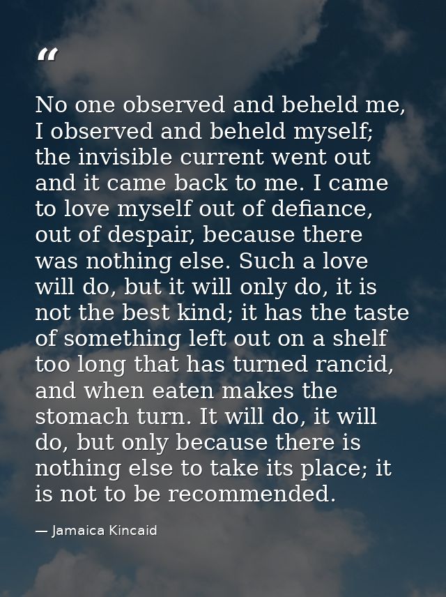 No one observed and beheld me, I observed and beheld myself; the invisible current went out and it came back to me. I ca — Jamaica Kincaid