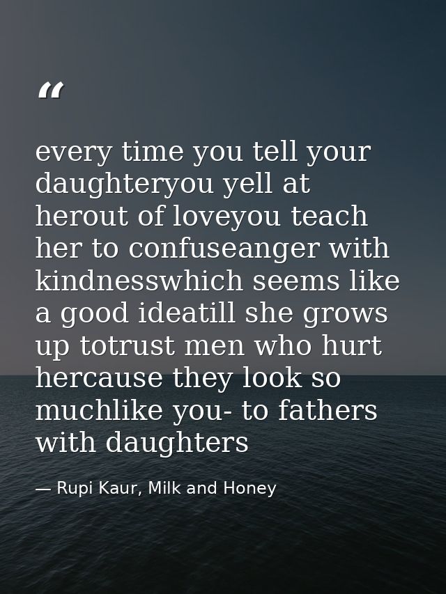 every time you tell your daughteryou yell at herout of loveyou teach her to confuseanger with kindnesswhich seems like a — Rupi Kaur, Milk and Honey