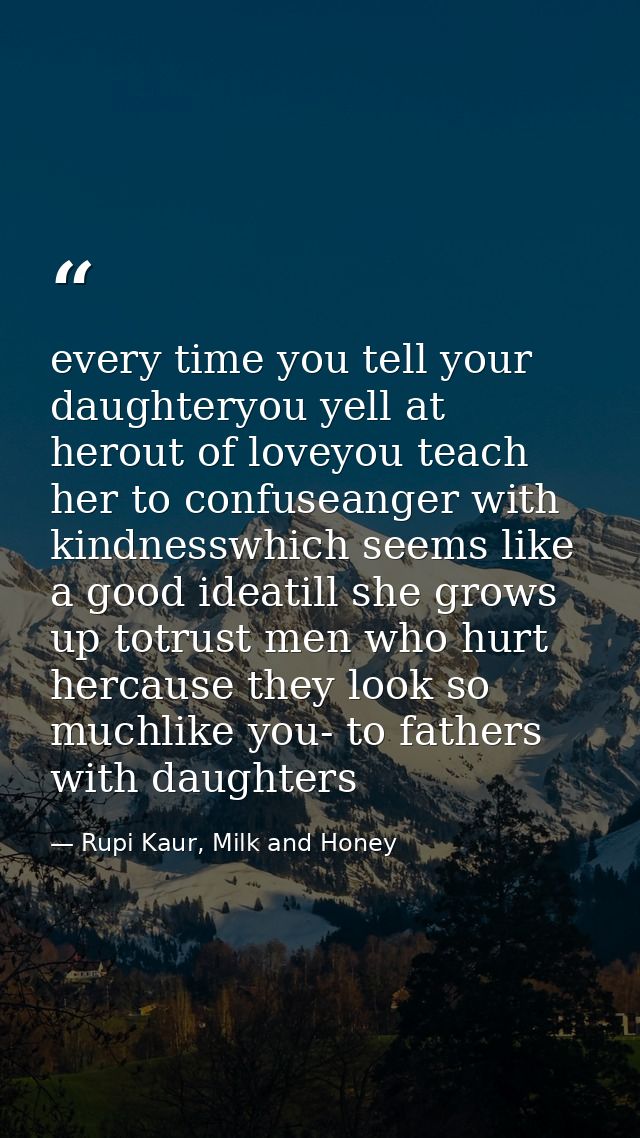 every time you tell your daughteryou yell at herout of loveyou teach her to confuseanger with kindnesswhich seems like a — Rupi Kaur, Milk and Honey