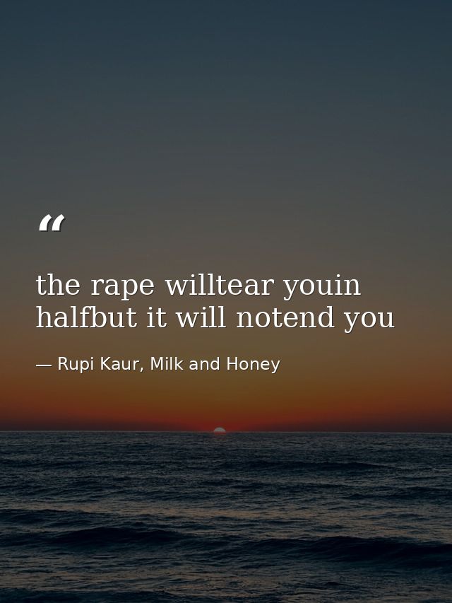 the rape willtear youin halfbut it will notend you — Rupi Kaur, Milk and Honey