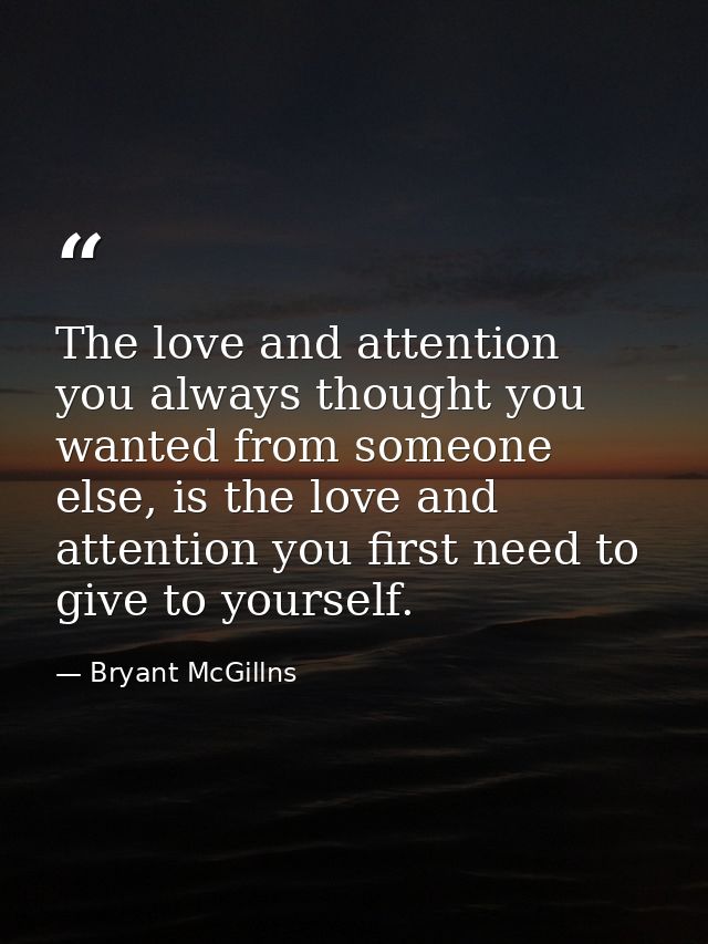 The love and attention you always thought you wanted from someone else, is the love and attention you first need to give — Bryant McGillns