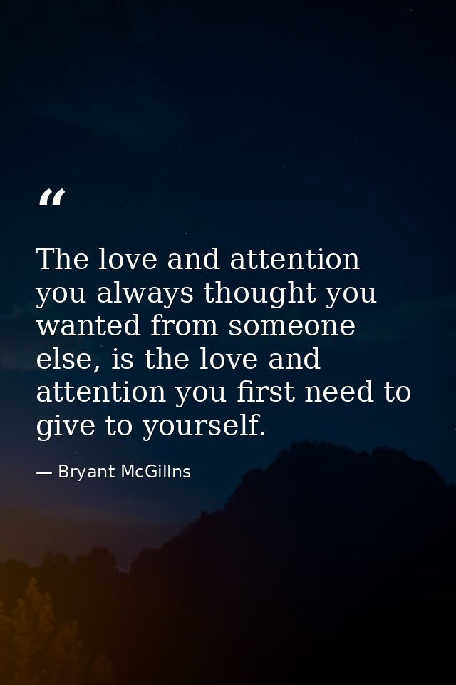 The love and attention you always thought you wanted from someone else, is the love and attention you first need to give — Bryant McGillns