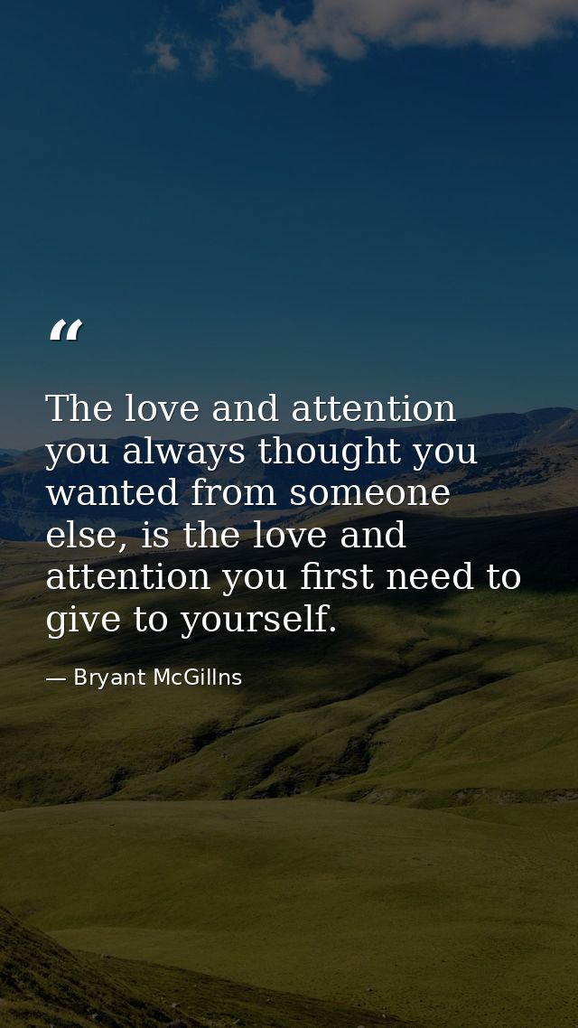 The love and attention you always thought you wanted from someone else, is the love and attention you first need to give — Bryant McGillns
