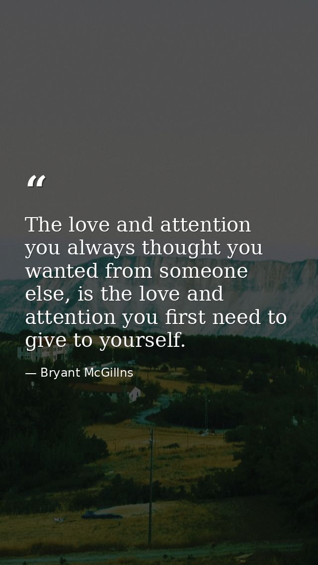 The love and attention you always thought you wanted from someone else, is the love and attention you first need to give — Bryant McGillns