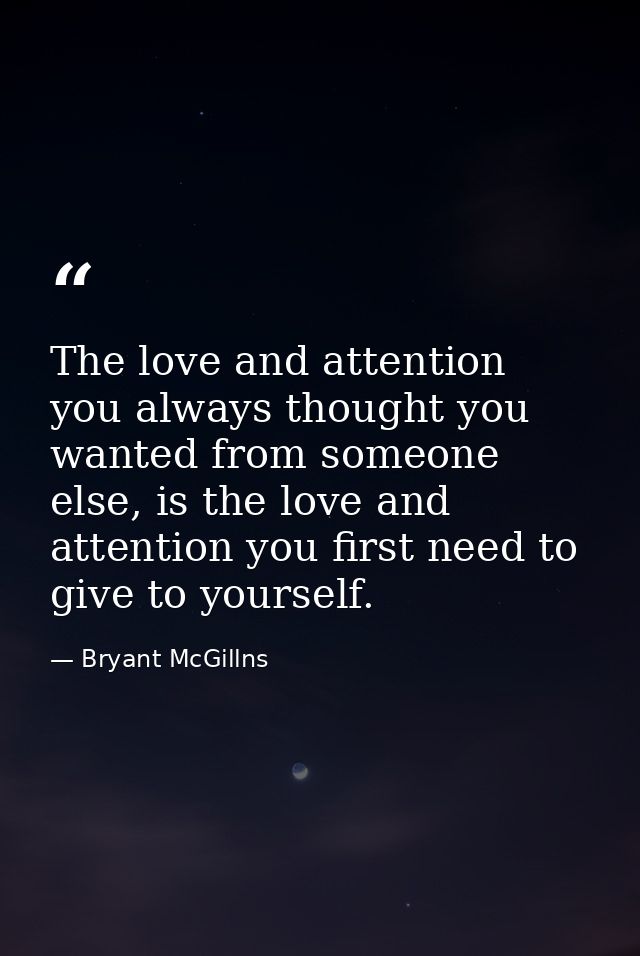 The love and attention you always thought you wanted from someone else, is the love and attention you first need to give — Bryant McGillns