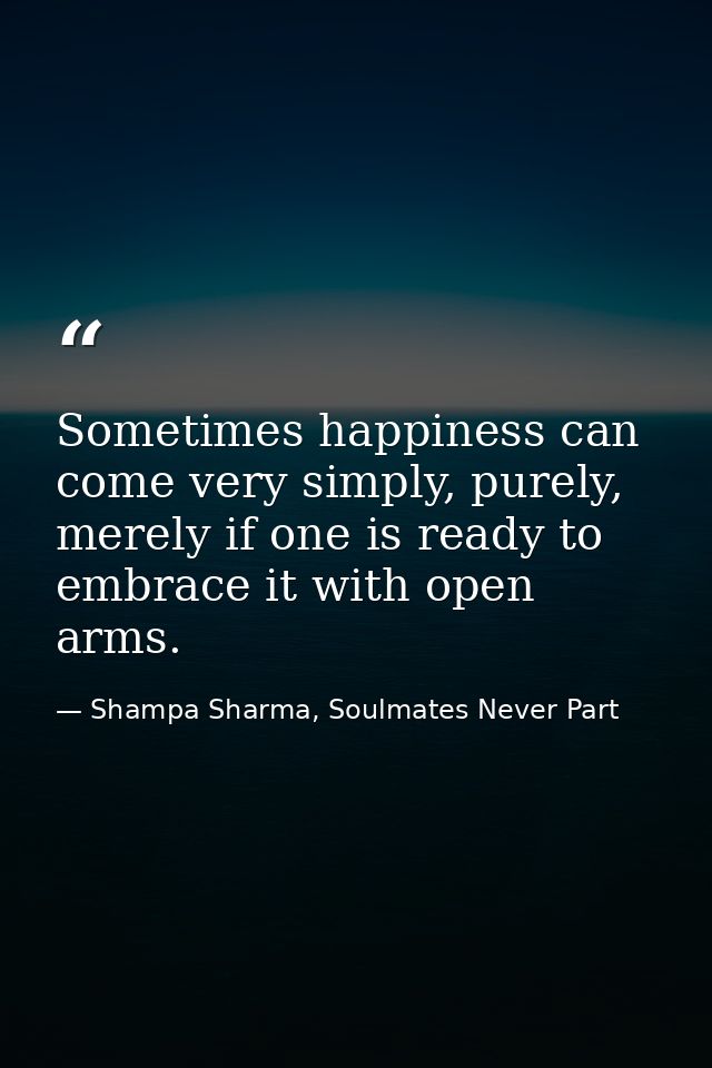 Sometimes happiness can come very simply, purely, merely if one is ready to embrace it with open arms. — Shampa Sharma, Soulmates Never Part