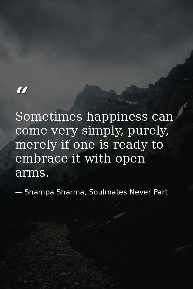Sometimes happiness can come very simply, purely, merely if one is ready to embrace it with open arms. — Shampa Sharma, Soulmates Never Part