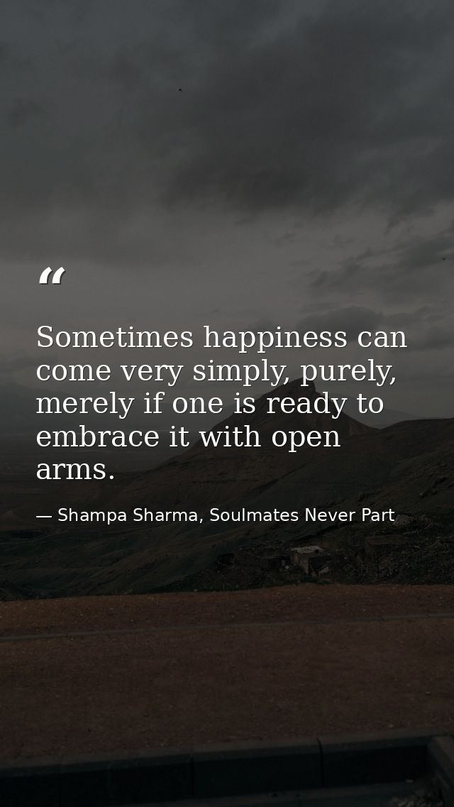 Sometimes happiness can come very simply, purely, merely if one is ready to embrace it with open arms. — Shampa Sharma, Soulmates Never Part
