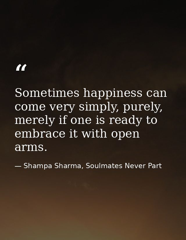 Sometimes happiness can come very simply, purely, merely if one is ready to embrace it with open arms. — Shampa Sharma, Soulmates Never Part