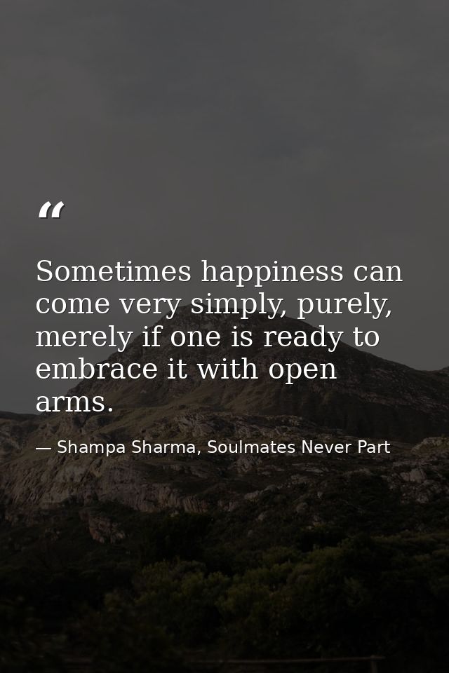 Sometimes happiness can come very simply, purely, merely if one is ready to embrace it with open arms. — Shampa Sharma, Soulmates Never Part