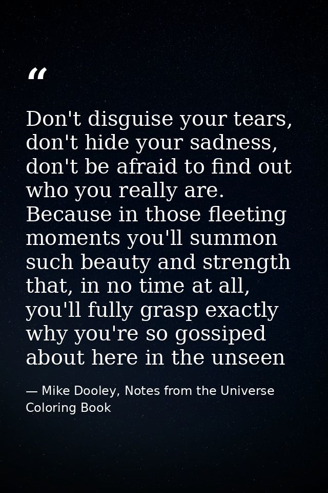 Don't disguise your tears, don't hide your sadness, don't be afraid to find out who you really are. Because in those fle — Mike Dooley, Notes from the Universe Coloring Book