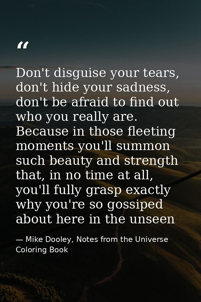 Don't disguise your tears, don't hide your sadness, don't be afraid to find out who you really are. Because in those fle — Mike Dooley, Notes from the Universe Coloring Book