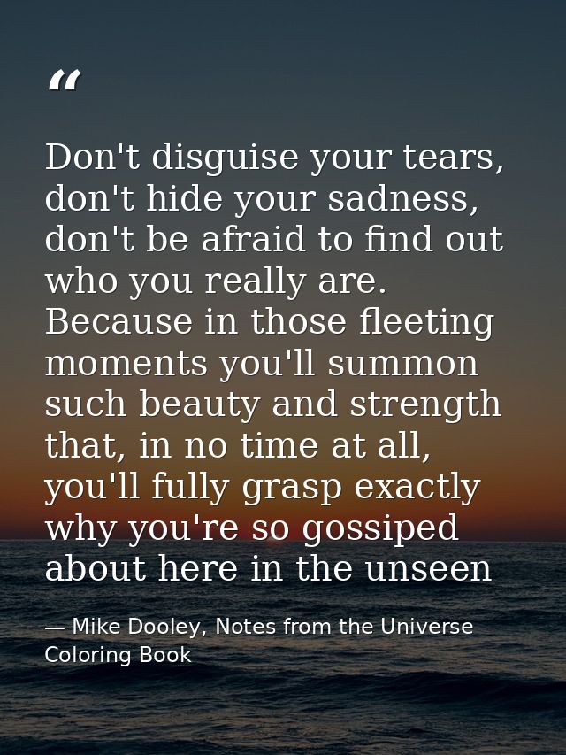 Don't disguise your tears, don't hide your sadness, don't be afraid to find out who you really are. Because in those fle — Mike Dooley, Notes from the Universe Coloring Book