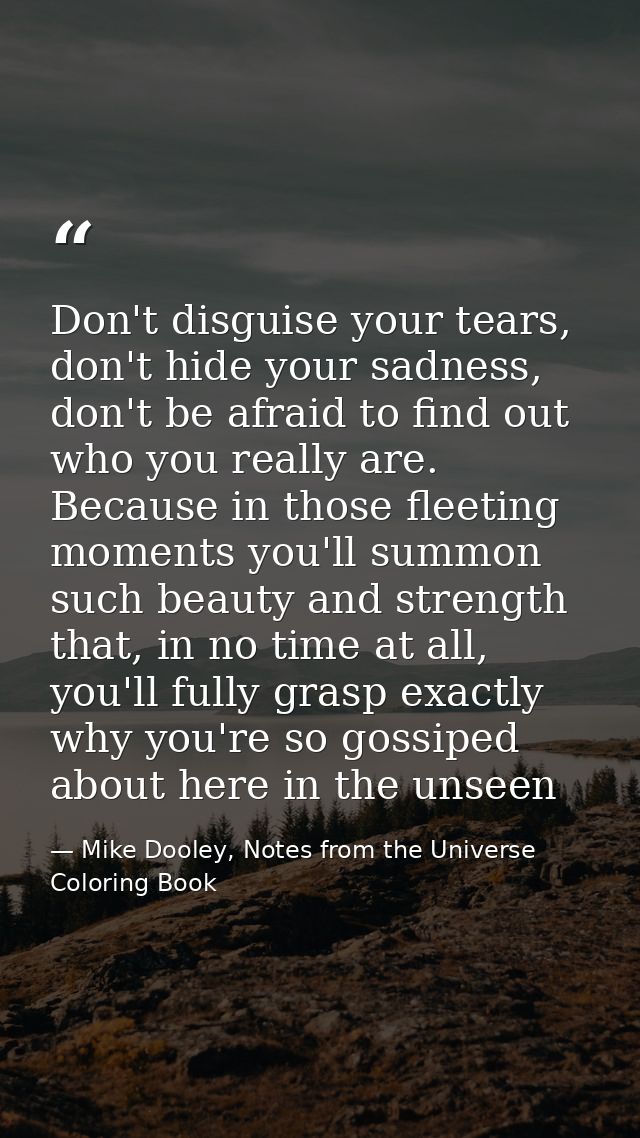 Don't disguise your tears, don't hide your sadness, don't be afraid to find out who you really are. Because in those fle — Mike Dooley, Notes from the Universe Coloring Book