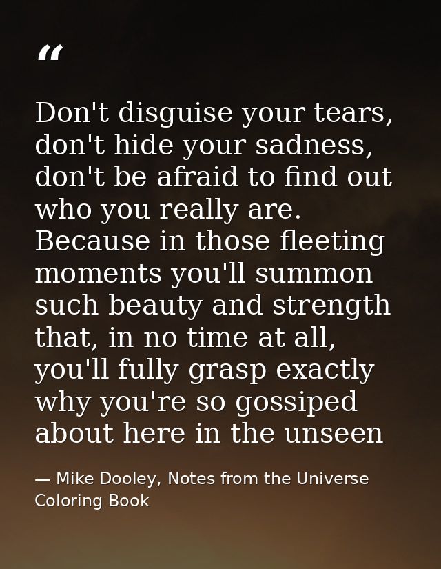 Don't disguise your tears, don't hide your sadness, don't be afraid to find out who you really are. Because in those fle — Mike Dooley, Notes from the Universe Coloring Book