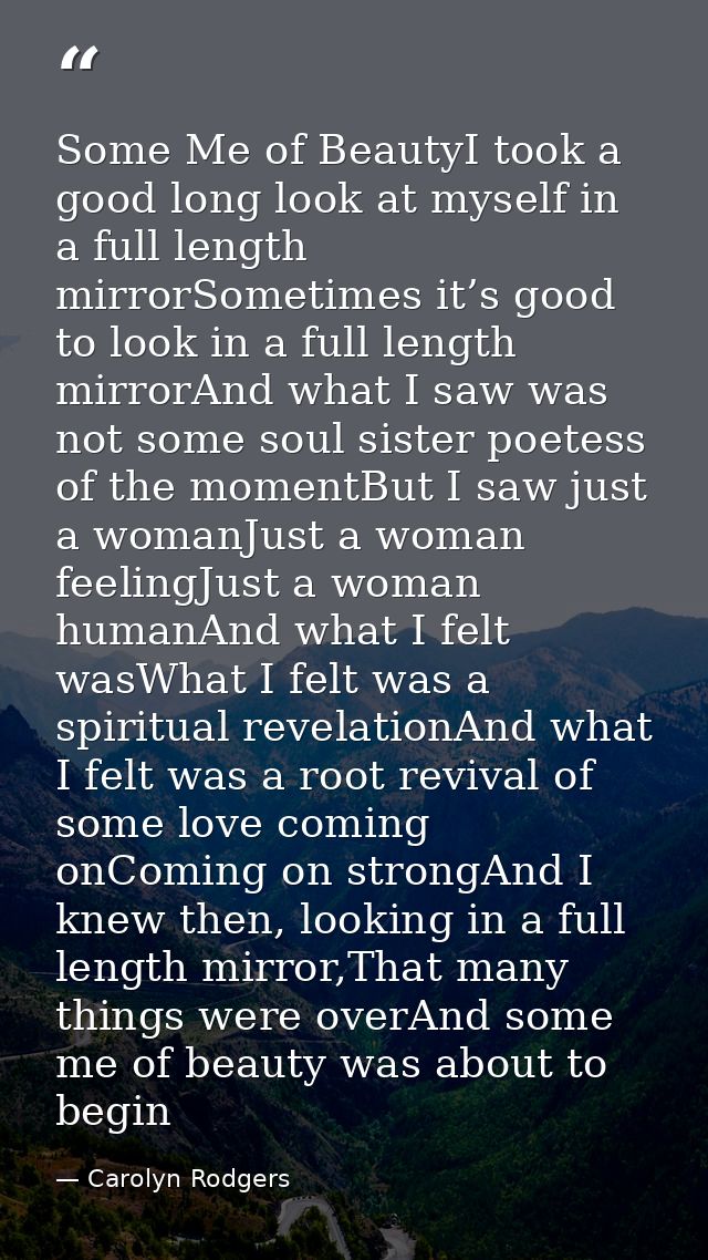 Some Me of BeautyI took a good long look at myself in a full length mirrorSometimes it’s good to look in a full length m — Carolyn Rodgers