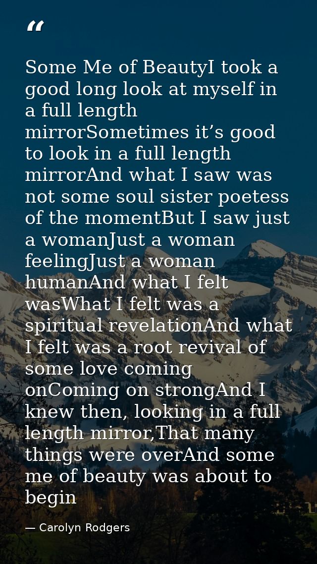 Some Me of BeautyI took a good long look at myself in a full length mirrorSometimes it’s good to look in a full length m — Carolyn Rodgers