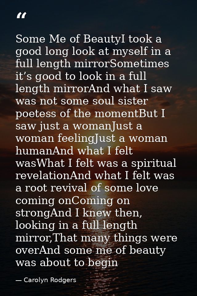 Some Me of BeautyI took a good long look at myself in a full length mirrorSometimes it’s good to look in a full length m — Carolyn Rodgers
