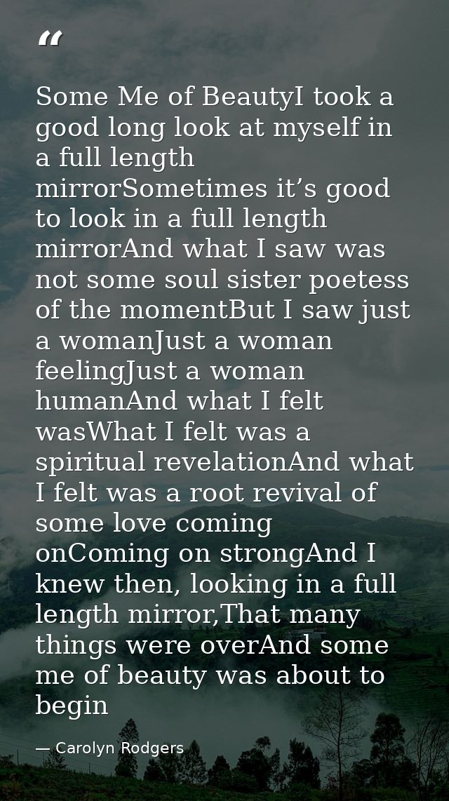 Some Me of BeautyI took a good long look at myself in a full length mirrorSometimes it’s good to look in a full length m — Carolyn Rodgers