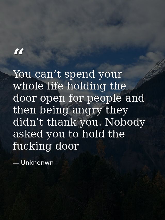 You can’t spend your whole life holding the door open for people and then being angry they didn’t thank you. Nobody aske — Unknonwn