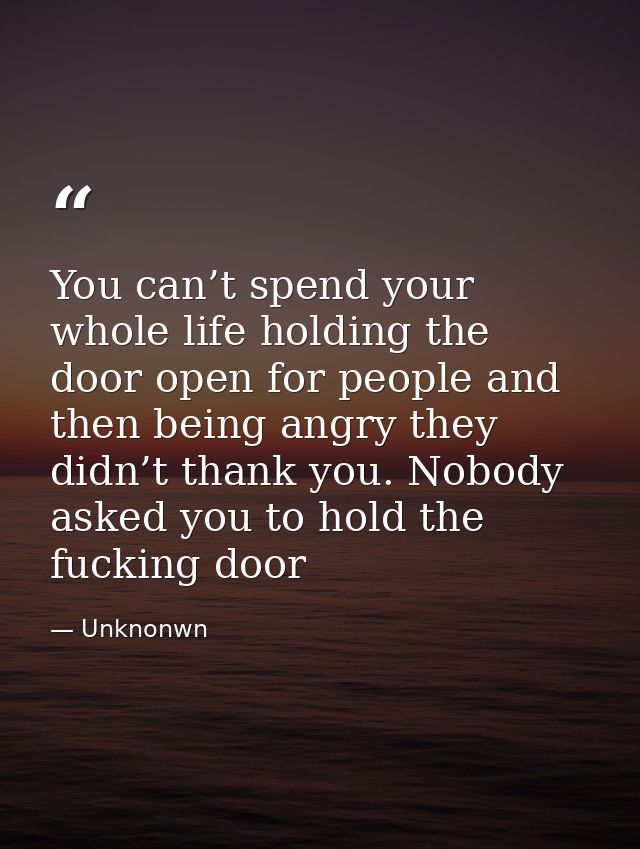You can’t spend your whole life holding the door open for people and then being angry they didn’t thank you. Nobody aske — Unknonwn