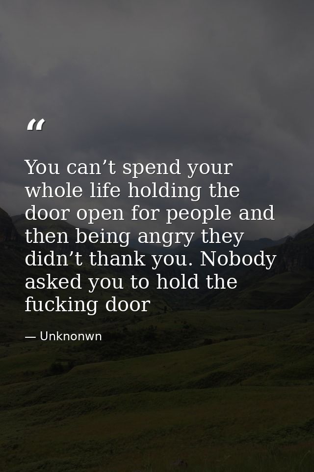 You can’t spend your whole life holding the door open for people and then being angry they didn’t thank you. Nobody aske — Unknonwn