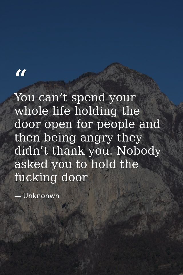 You can’t spend your whole life holding the door open for people and then being angry they didn’t thank you. Nobody aske — Unknonwn