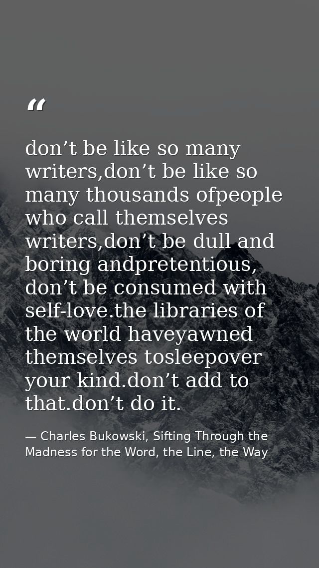 don’t be like so many writers,don’t be like so many thousands ofpeople who call themselves writers,don’t be dull and bor — Charles Bukowski, Sifting Through the Madness for the Word, the Line, the Way