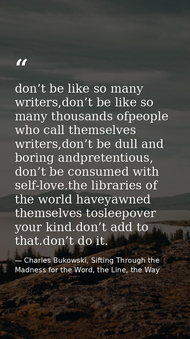 don’t be like so many writers,don’t be like so many thousands ofpeople who call themselves writers,don’t be dull and bor — Charles Bukowski, Sifting Through the Madness for the Word, the Line, the Way