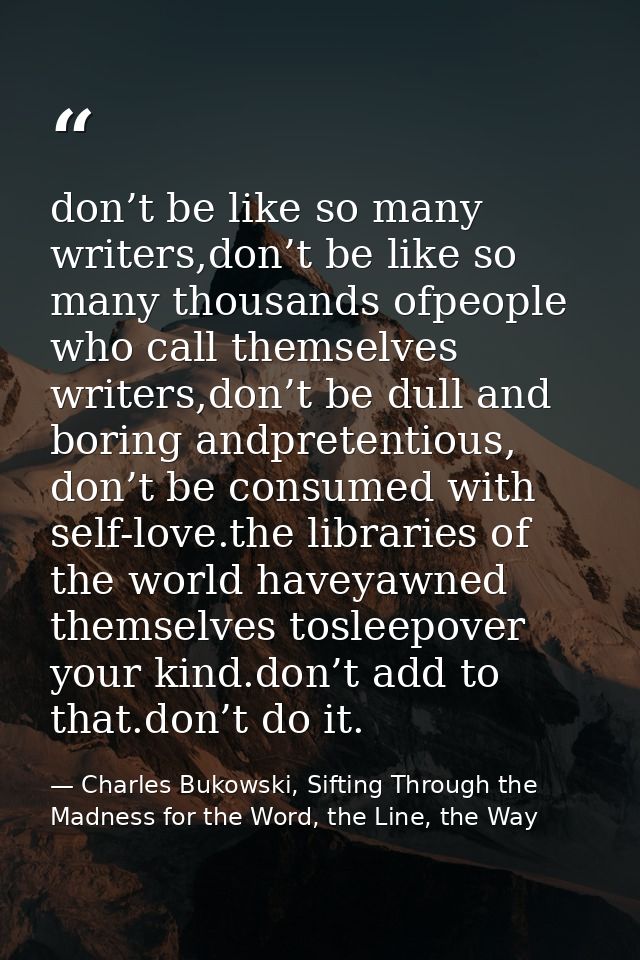 don’t be like so many writers,don’t be like so many thousands ofpeople who call themselves writers,don’t be dull and bor — Charles Bukowski, Sifting Through the Madness for the Word, the Line, the Way