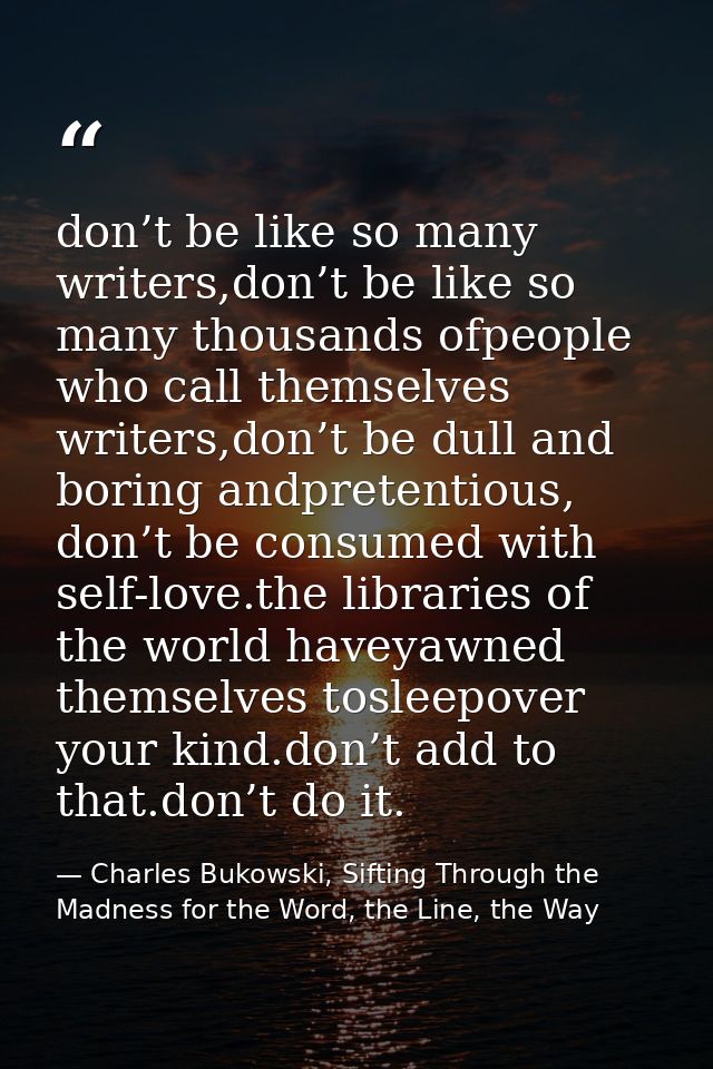 don’t be like so many writers,don’t be like so many thousands ofpeople who call themselves writers,don’t be dull and bor — Charles Bukowski, Sifting Through the Madness for the Word, the Line, the Way
