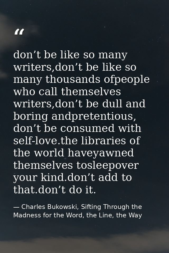 don’t be like so many writers,don’t be like so many thousands ofpeople who call themselves writers,don’t be dull and bor — Charles Bukowski, Sifting Through the Madness for the Word, the Line, the Way