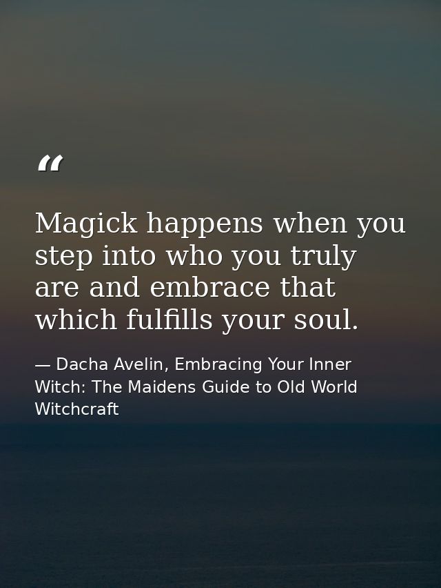 Magick happens when you step into who you truly are and embrace that which fulfills your soul. — Dacha Avelin, Embracing Your Inner Witch: The Maidens Guide to Old World Witchcraft