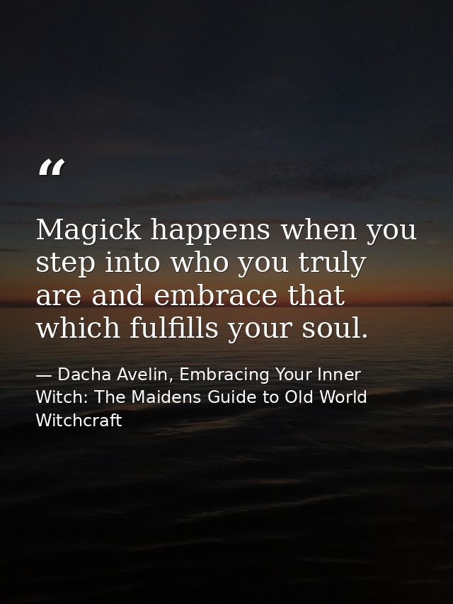 Magick happens when you step into who you truly are and embrace that which fulfills your soul. — Dacha Avelin, Embracing Your Inner Witch: The Maidens Guide to Old World Witchcraft