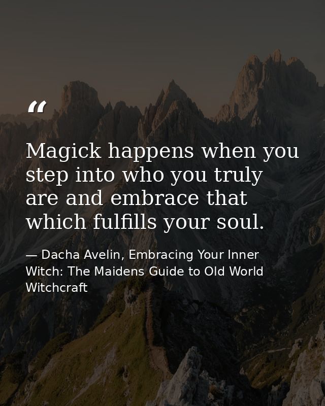 Magick happens when you step into who you truly are and embrace that which fulfills your soul. — Dacha Avelin, Embracing Your Inner Witch: The Maidens Guide to Old World Witchcraft