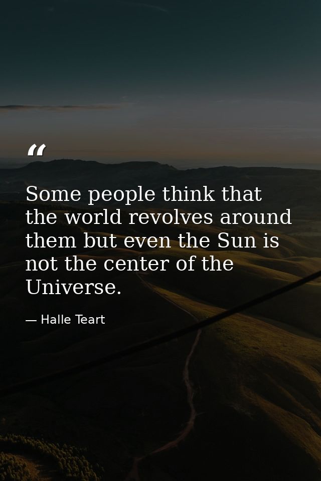 Some people think that the world revolves around them but even the Sun is not the center of the Universe. — Halle Teart