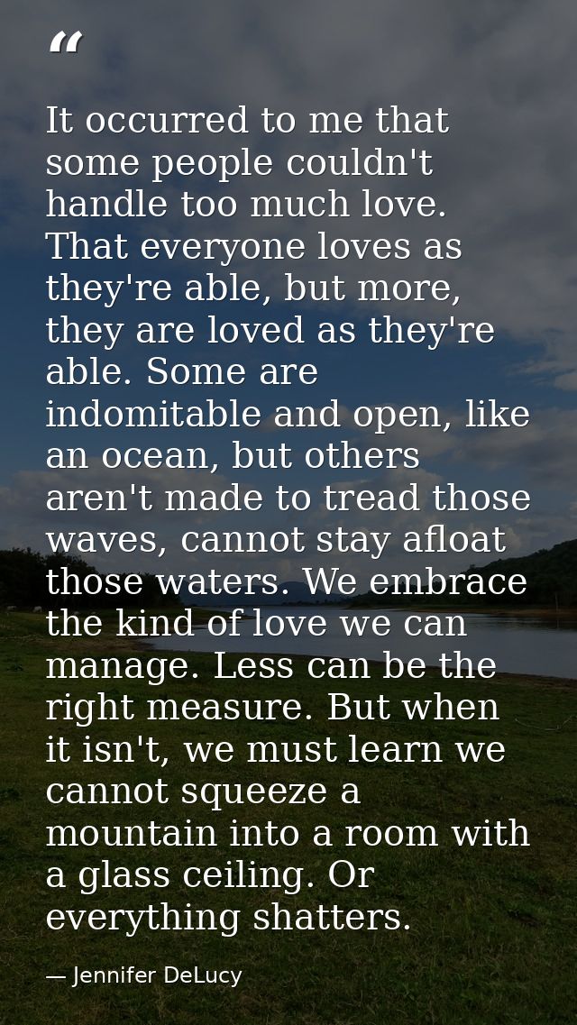 It occurred to me that some people couldn't handle too much love. That everyone loves as they're able, but more, they ar — Jennifer DeLucy