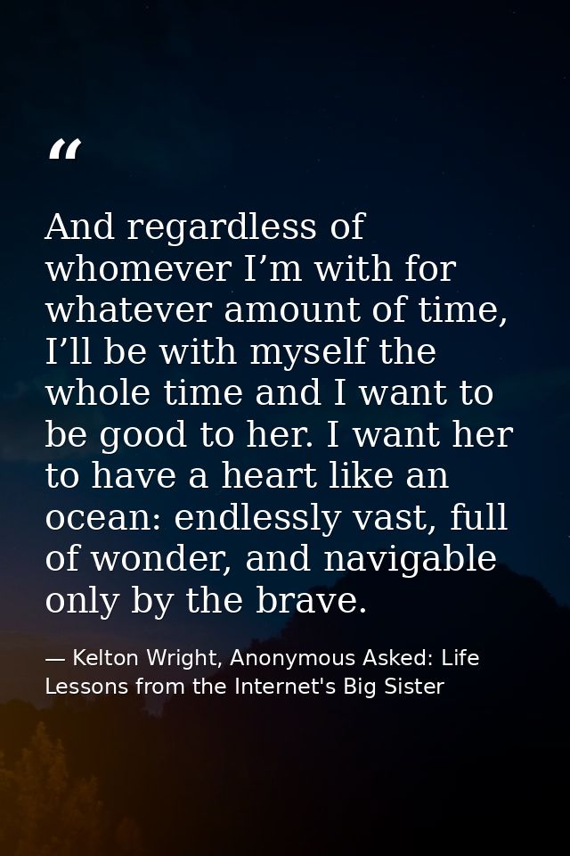 And regardless of whomever I’m with for whatever amount of time, I’ll be with myself the whole time and I want to be goo — Kelton Wright, Anonymous Asked: Life Lessons from the Internet's Big Sister
