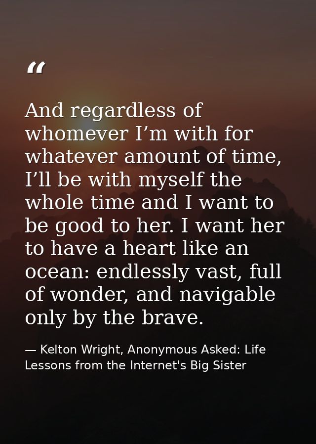 And regardless of whomever I’m with for whatever amount of time, I’ll be with myself the whole time and I want to be goo — Kelton Wright, Anonymous Asked: Life Lessons from the Internet's Big Sister
