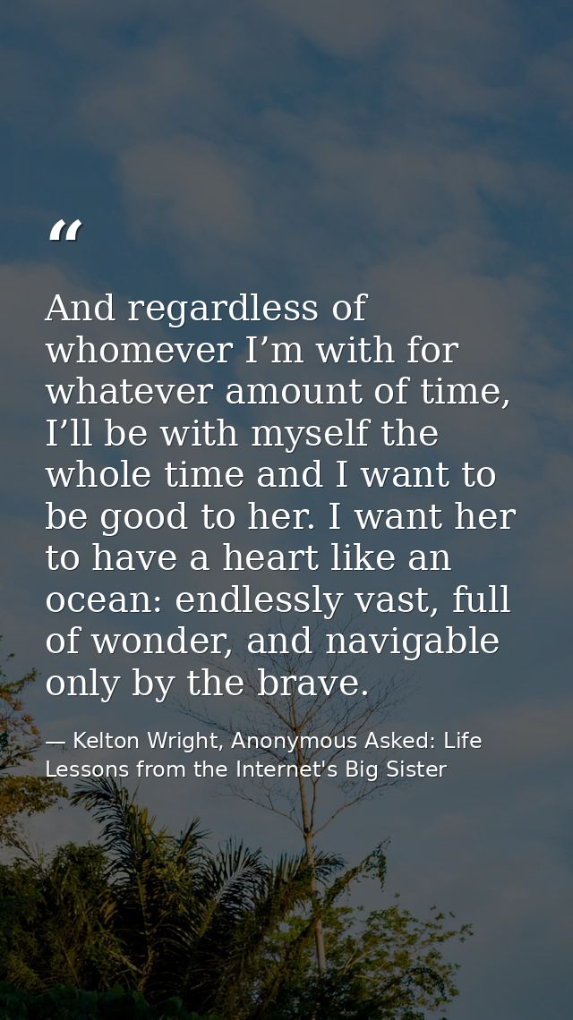 And regardless of whomever I’m with for whatever amount of time, I’ll be with myself the whole time and I want to be goo — Kelton Wright, Anonymous Asked: Life Lessons from the Internet's Big Sister