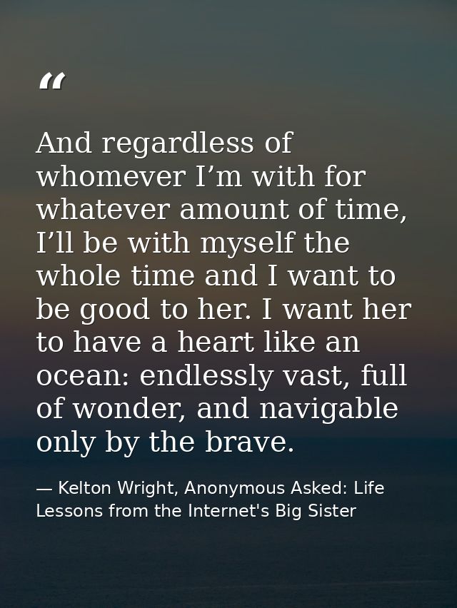 And regardless of whomever I’m with for whatever amount of time, I’ll be with myself the whole time and I want to be goo — Kelton Wright, Anonymous Asked: Life Lessons from the Internet's Big Sister