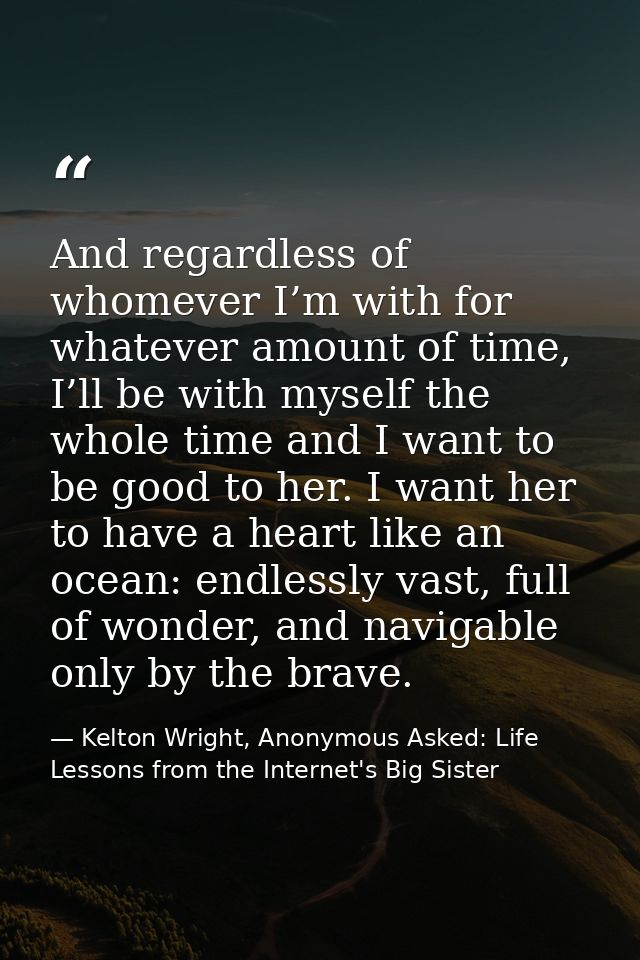 And regardless of whomever I’m with for whatever amount of time, I’ll be with myself the whole time and I want to be goo — Kelton Wright, Anonymous Asked: Life Lessons from the Internet's Big Sister
