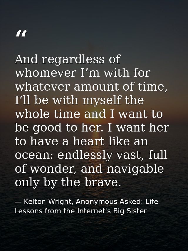 And regardless of whomever I’m with for whatever amount of time, I’ll be with myself the whole time and I want to be goo — Kelton Wright, Anonymous Asked: Life Lessons from the Internet's Big Sister