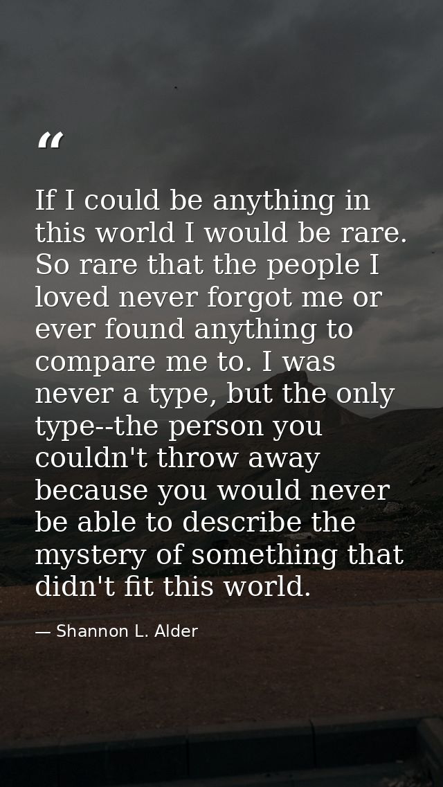 If I could be anything in this world I would be rare. So rare that the people I loved never forgot me or ever found anyt — Shannon L. Alder