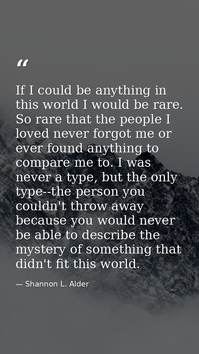 If I could be anything in this world I would be rare. So rare that the people I loved never forgot me or ever found anyt — Shannon L. Alder
