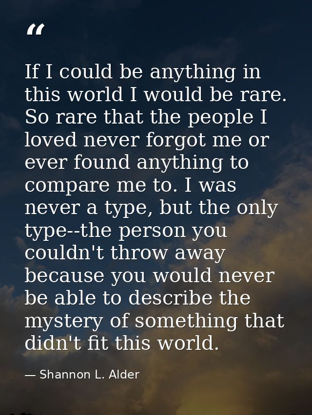 If I could be anything in this world I would be rare. So rare that the people I loved never forgot me or ever found anyt — Shannon L. Alder
