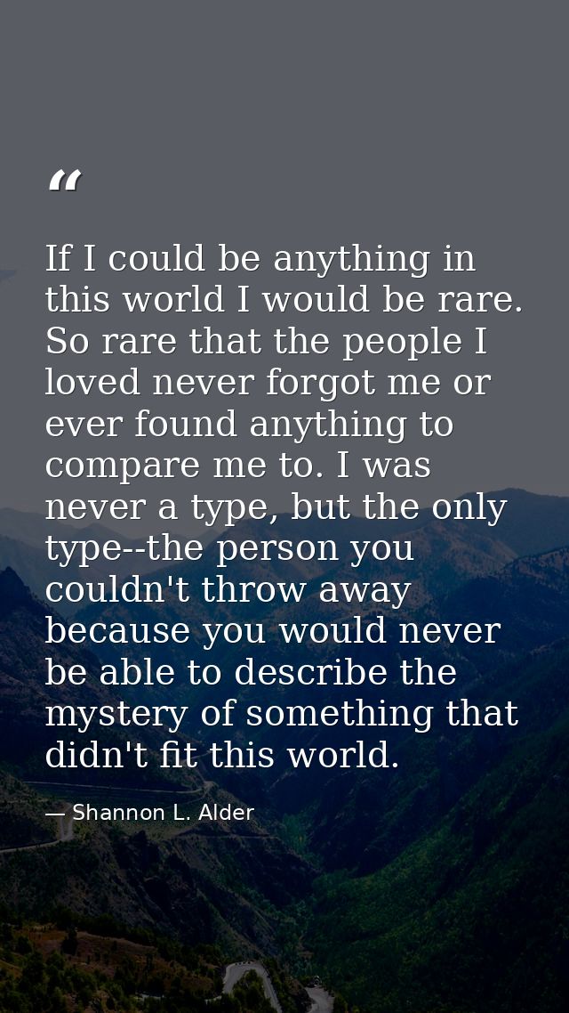 If I could be anything in this world I would be rare. So rare that the people I loved never forgot me or ever found anyt — Shannon L. Alder