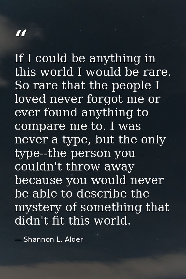 If I could be anything in this world I would be rare. So rare that the people I loved never forgot me or ever found anyt — Shannon L. Alder